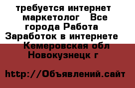 требуется интернет- маркетолог - Все города Работа » Заработок в интернете   . Кемеровская обл.,Новокузнецк г.